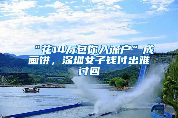 “花14万包你入深户”成画饼,深圳女子钱付出难讨回