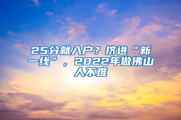 25分就入户？挤进“新一线”，2022年做佛山人不难