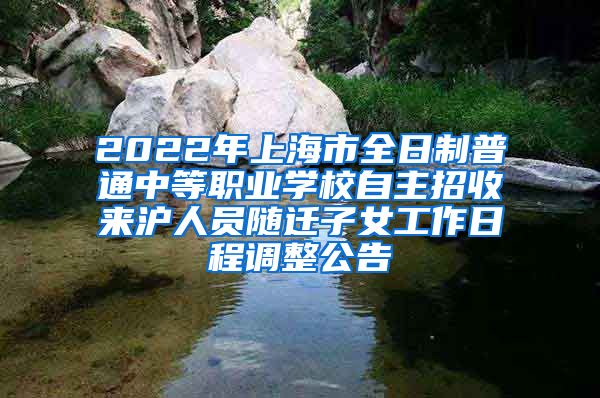 2022年上海市全日制普通中等职业学校自主招收来沪人员随迁子女工作日程调整公告