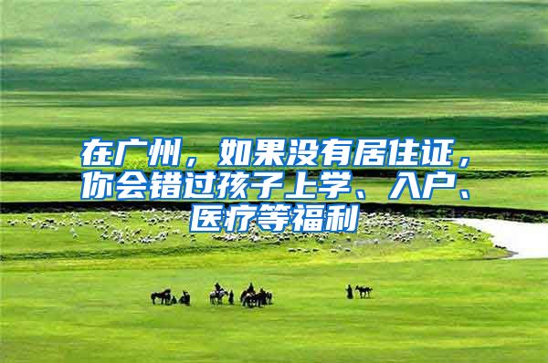 在广州，如果没有居住证，你会错过孩子上学、入户、医疗等福利