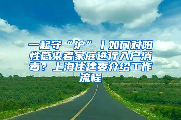 一起守“沪”丨如何对阳性感染者家庭进行入户消毒?上海住建委介绍工作流程