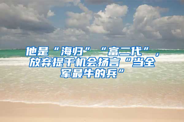他是“海归”“富二代”，放弃提干机会扬言“当全军最牛的兵”