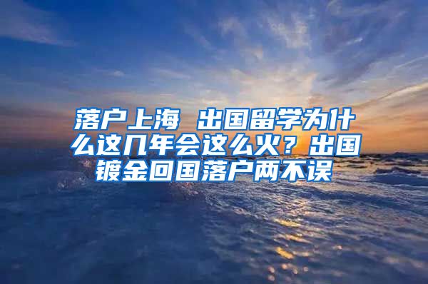落户上海 出国留学为什么这几年会这么火?出国镀金回国落户两不误