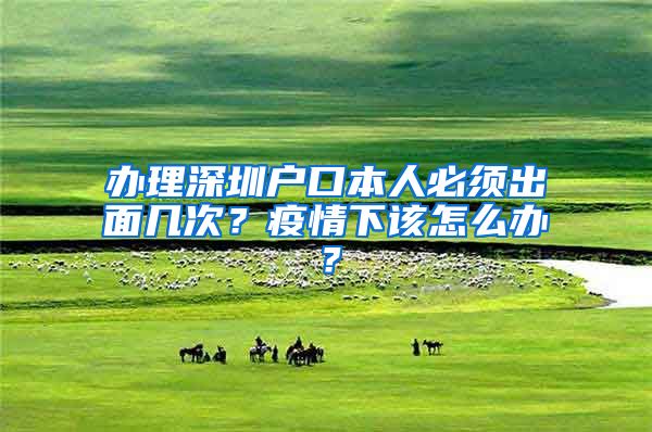办理深圳户口本人必须出面几次？疫情下该怎么办？