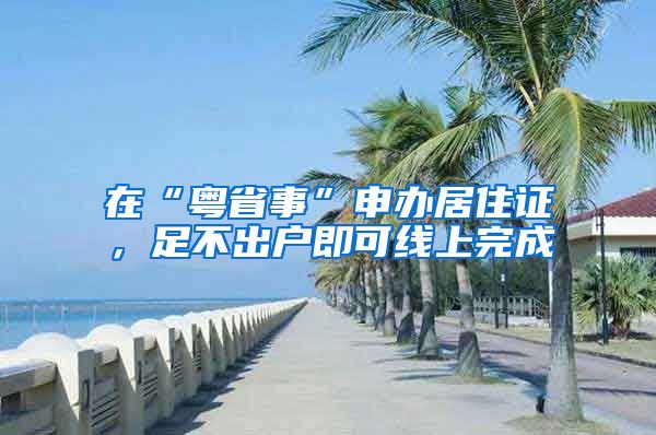 在“粤省事”申办居住证,足不出户即可线上完成