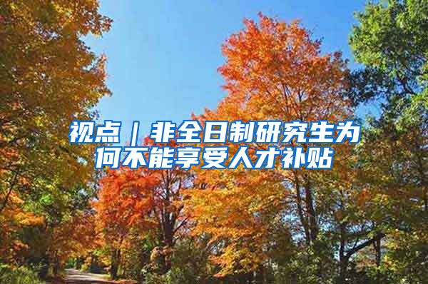 视点｜非全日制研究生为何不能享受人才补贴