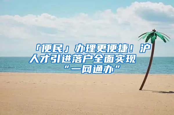 「便民」办理更便捷!沪人才引进落户全面实现“一网通办”
