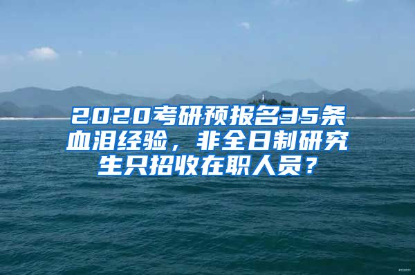 2020考研预报名35条血泪经验，非全日制研究生只招收在职人员？