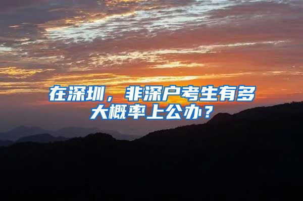 在深圳，非深户考生有多大概率上公办？