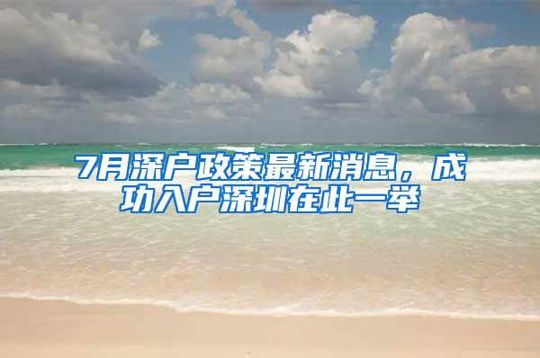 7月深户政策最新消息,成功入户深圳在此一举