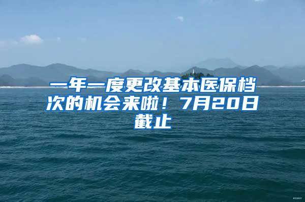 一年一度更改基本医保档次的机会来啦！7月20日截止
