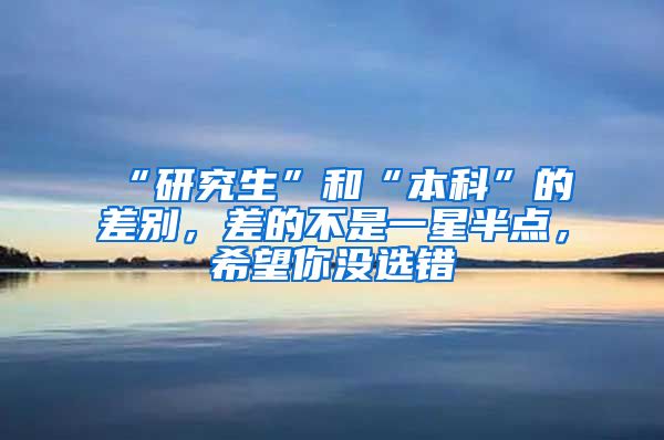 “研究生”和“本科”的差别，差的不是一星半点，希望你没选错
