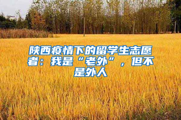 陕西疫情下的留学生志愿者：我是“老外”，但不是外人