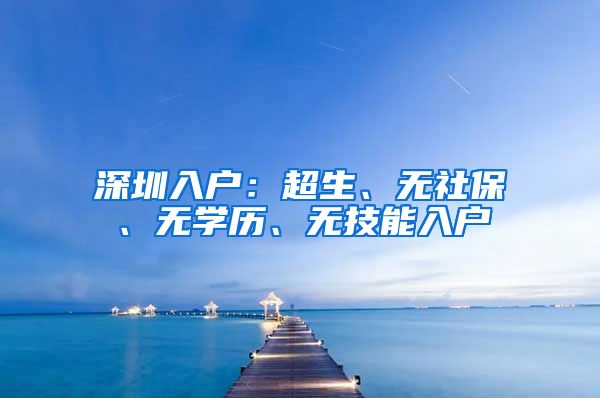 深圳入户:超生、无社保、无学历、无技能入户