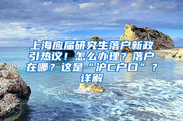 上海应届研究生落户新政引热议！怎么办理？落户在哪？这是“沪C户口”？详解→