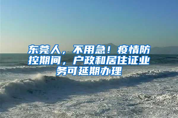 东莞人,不用急!疫情防控期间,户政和居住证业务可延期办理