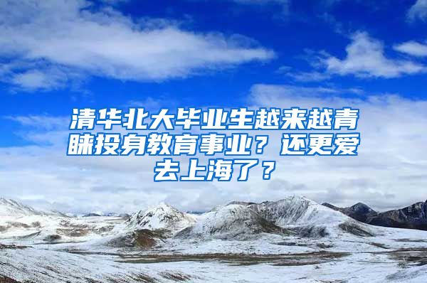 清华北大毕业生越来越青睐投身教育事业？还更爱去上海了？