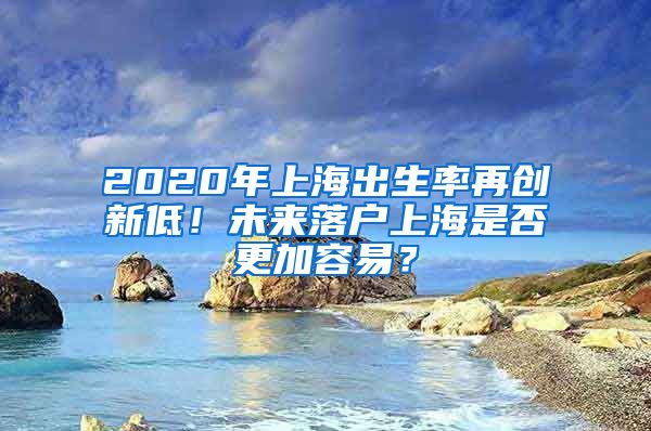 2020年上海出生率再创新低！未来落户上海是否更加容易？