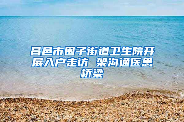 昌邑市围子街道卫生院开展入户走访 架沟通医患桥梁