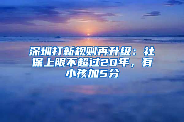 深圳打新规则再升级:社保上限不超过20年,有小孩加5分