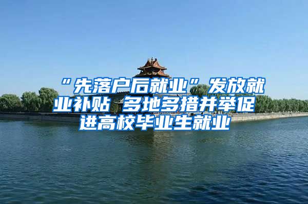 “先落户后就业”发放就业补贴 多地多措并举促进高校毕业生就业