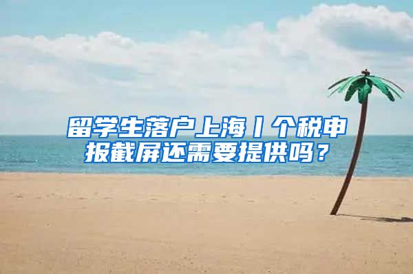 留学生落户上海丨个税申报截屏还需要提供吗?