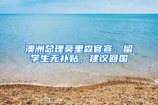 澳洲总理莫里森官宣：留学生无补贴，建议回国