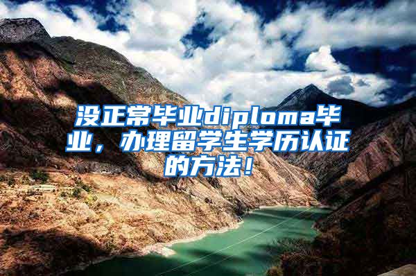 没正常毕业diploma毕业，办理留学生学历认证的方法！