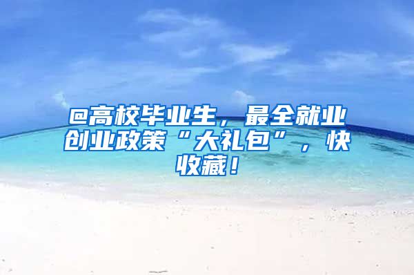 @高校毕业生，最全就业创业政策“大礼包”，快收藏！