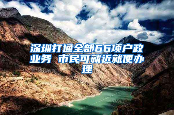 深圳打通全部66项户政业务 市民可就近就便办理