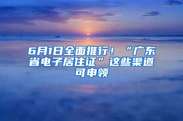 6月1日全面推行！“广东省电子居住证”这些渠道可申领