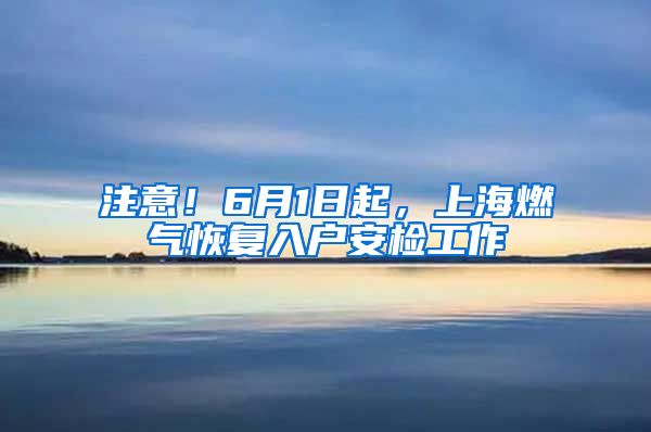 注意!6月1日起,上海燃气恢复入户安检工作