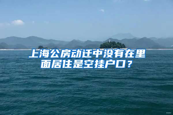 上海公房动迁中没有在里面居住是空挂户口?
