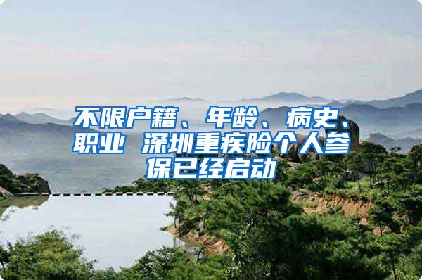 不限户籍、年龄、病史、职业 深圳重疾险个人参保已经启动