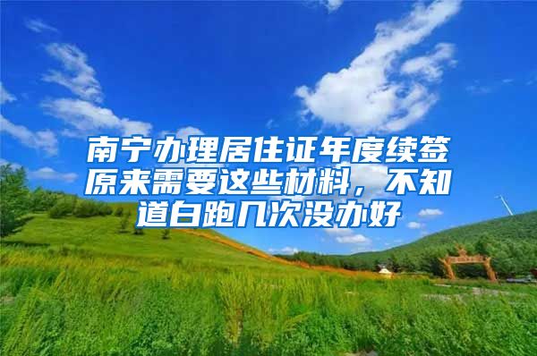 南宁办理居住证年度续签原来需要这些材料，不知道白跑几次没办好