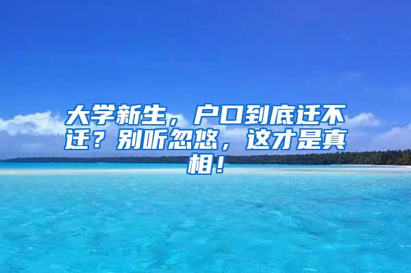 大学新生,户口到底迁不迁?别听忽悠,这才是真相!