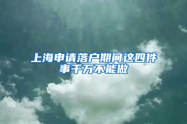 上海申请落户期间这四件事千万不能做