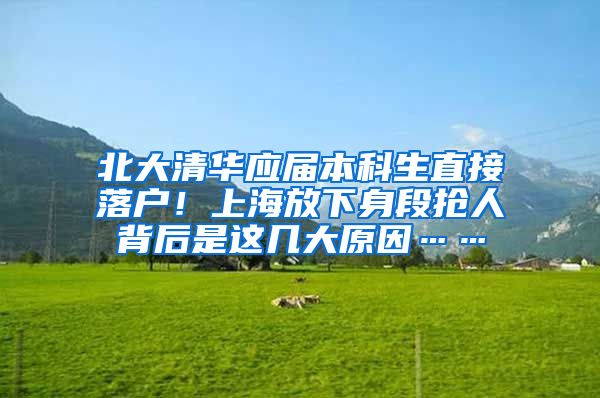 北大清华应届本科生直接落户！上海放下身段抢人背后是这几大原因……