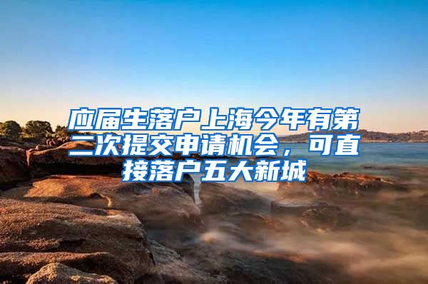 应届生落户上海今年有第二次提交申请机会，可直接落户五大新城