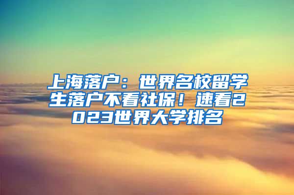 上海落户:世界名校留学生落户不看社保!速看2023世界大学排名
