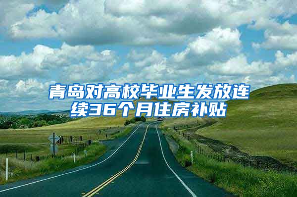 青岛对高校毕业生发放连续36个月住房补贴