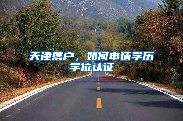 天津落户，如何申请学历学位认证
