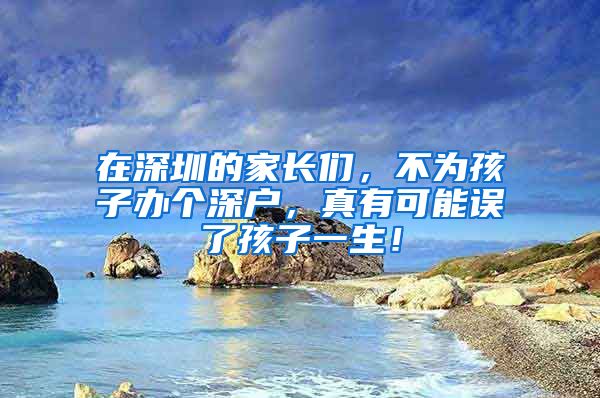 在深圳的家长们,不为孩子办个深户,真有可能误了孩子一生!