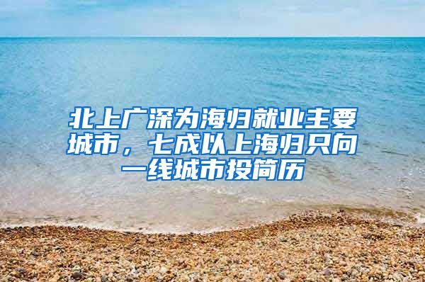 北上广深为海归就业主要城市,七成以上海归只向一线城市投简历