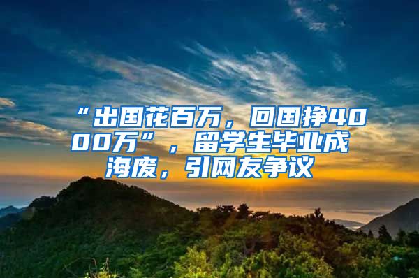 “出国花百万，回国挣4000万”，留学生毕业成海废，引网友争议