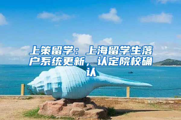上策留学:上海留学生落户系统更新,认定院校确认