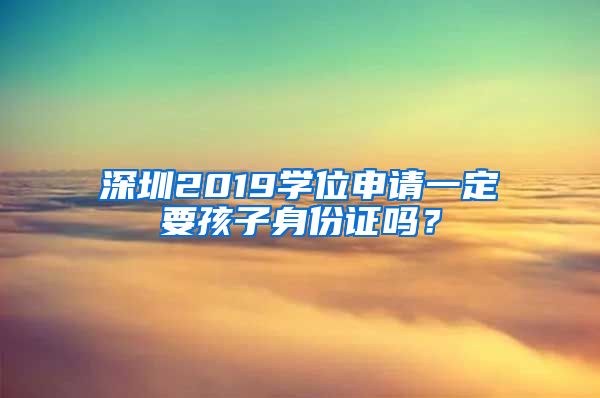 深圳2019学位申请一定要孩子身份证吗？