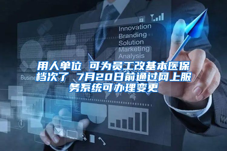 用人单位 可为员工改基本医保档次了 7月20日前通过网上服务系统可办理变更