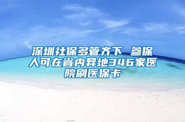 深圳社保多管齐下 参保人可在省内异地346家医院刷医保卡