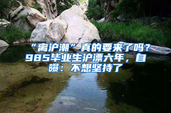 “离沪潮”真的要来了吗？985毕业生沪漂六年，自曝：不想坚持了